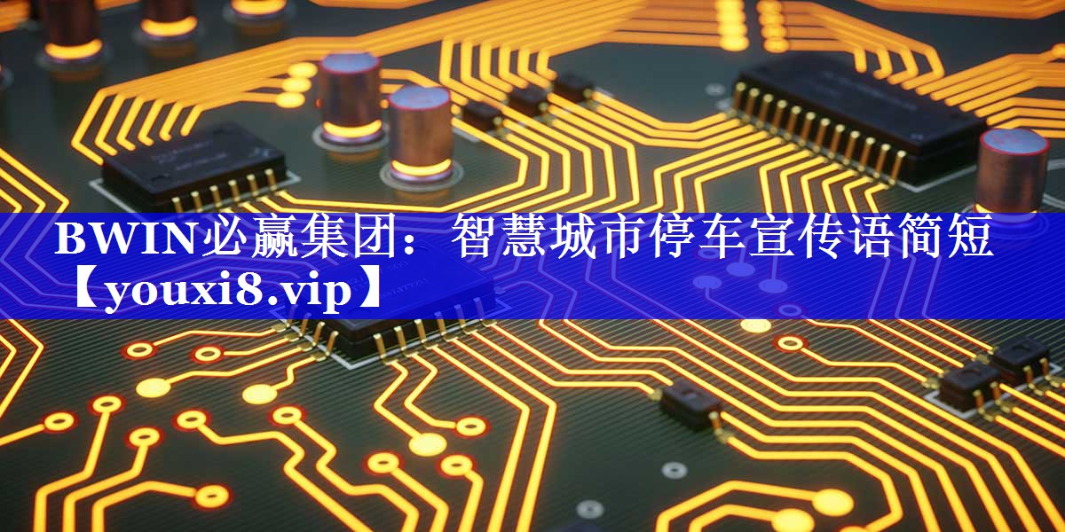 BWIN必赢集团:智慧城市停车宣传语简短 BWIN必赢集团:智慧城市停车宣传语简短