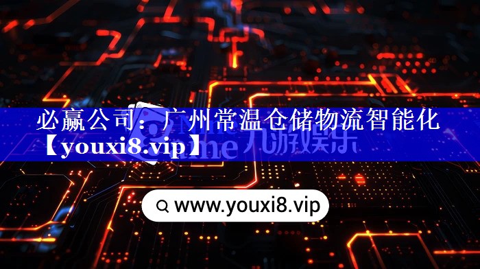 必赢公司:广州常温仓储物流智能化 必赢公司:广州常温仓储物流智能化