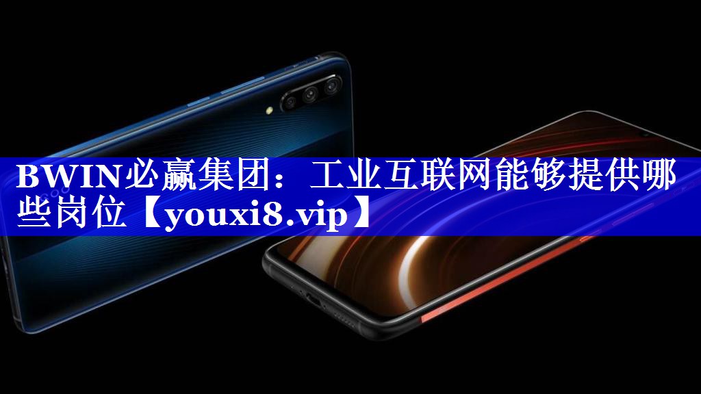 BWIN必赢集团:工业互联网能够提供哪些岗位 BWIN必赢集团:工业互联网能够提供哪些岗位