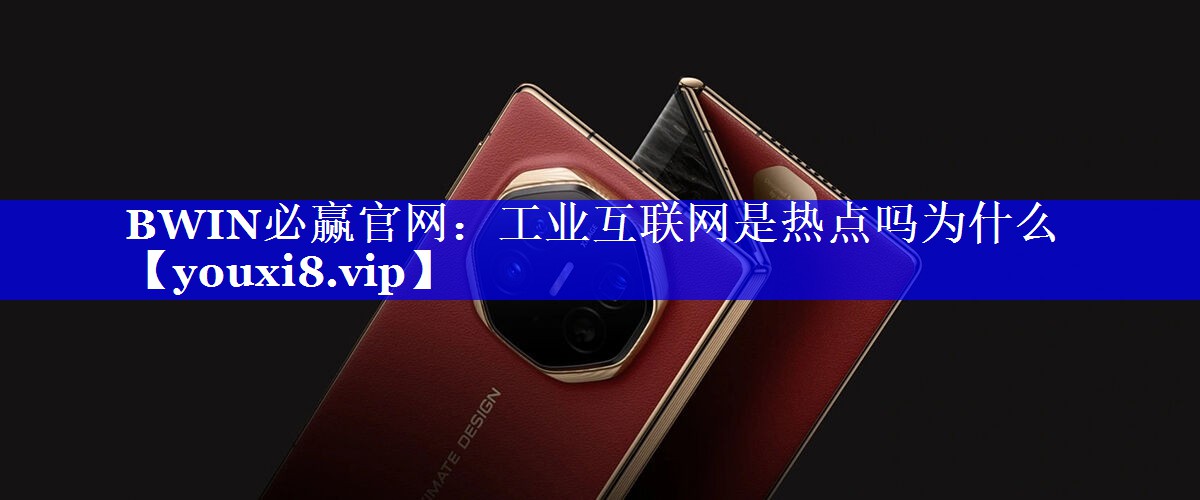 BWIN必赢官网:工业互联网是热点吗为什么 BWIN必赢官网:工业互联网是热点吗为什么