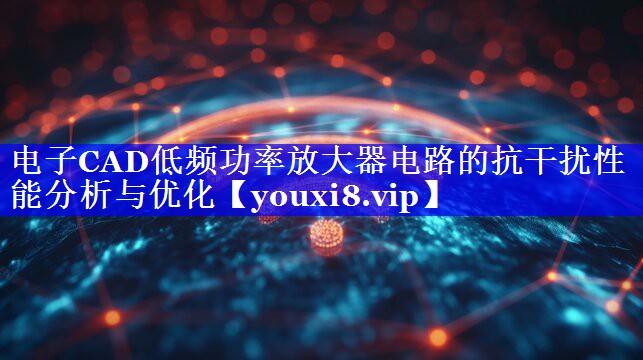 电子CAD低频功率放大器电路的抗干扰性能分析与优化 电子CAD低频功率放大器电路的抗干扰性能分析与优化