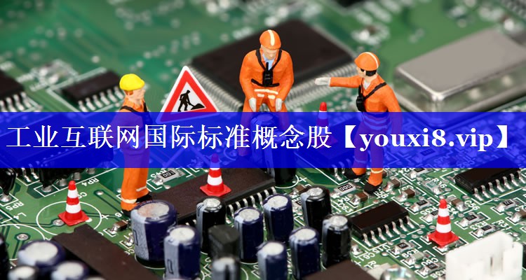 工业互联网国际标准概念股 工业互联网国际标准概念股
