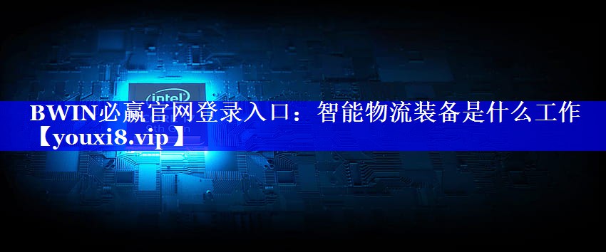 BWIN必赢官网登录入口:智能物流装备是什么工作 BWIN必赢官网登录入口:智能物流装备是什么工作