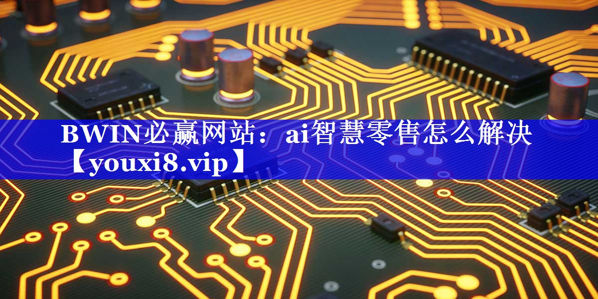 BWIN必赢网站:ai智慧零售怎么解决 BWIN必赢网站:ai智慧零售怎么解决