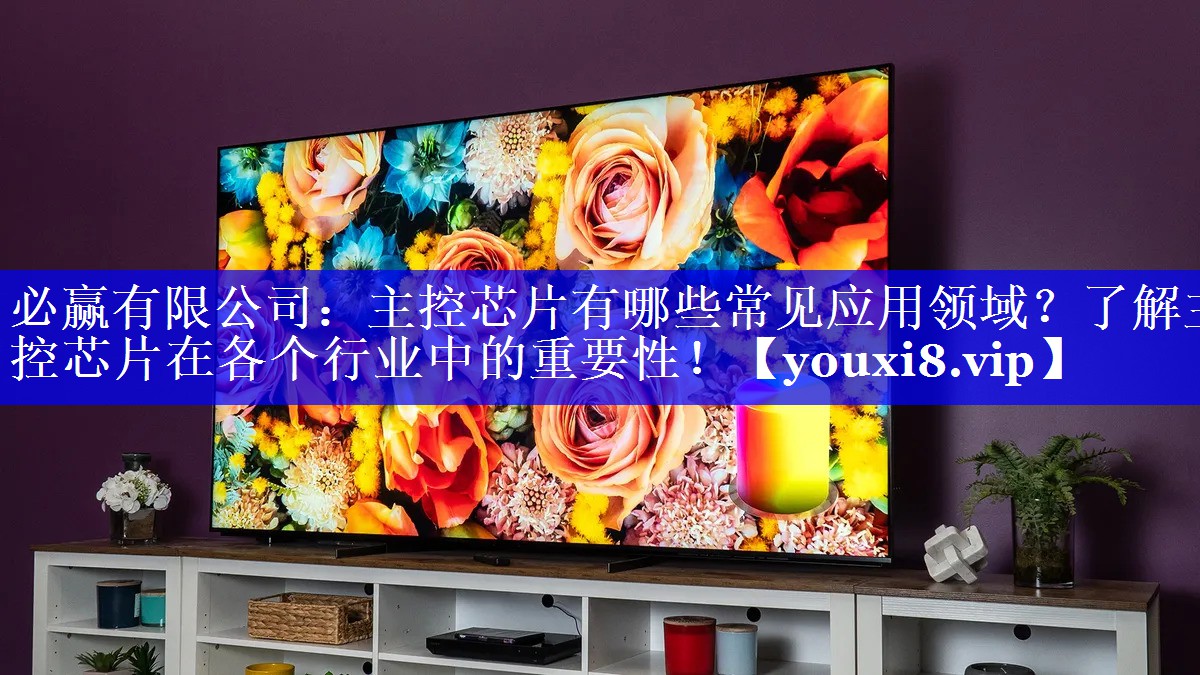 必赢有限公司:主控芯片有哪些常见应用领域?了解主控芯片在各个行业中的重要性! 必赢有限公司:主控芯片有哪些常见应用领域?了解主控芯片在各个行业中的重要性!