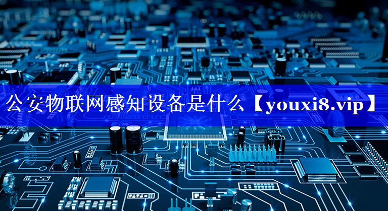 公安物联网感知设备是什么 公安物联网感知设备是什么