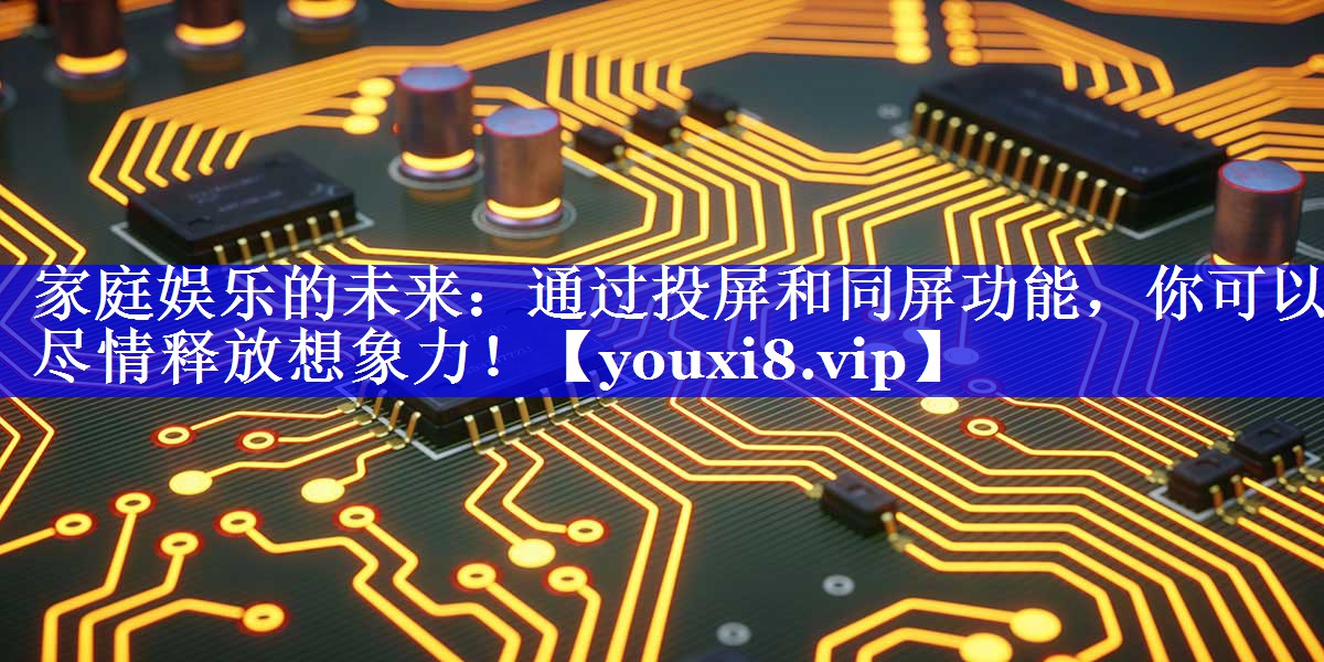 家庭娱乐的未来:通过投屏和同屏功能,你可以尽情释放想象力! 家庭娱乐的未来:通过投屏和同屏功能,你可以尽情释放想象力!