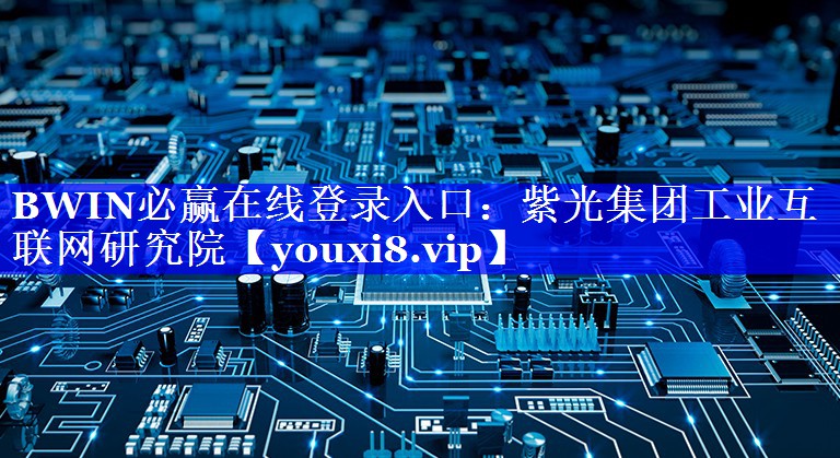 BWIN必赢在线登录入口:紫光集团工业互联网研究院 BWIN必赢在线登录入口:紫光集团工业互联网研究院
