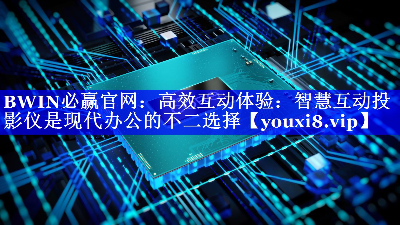 BWIN必赢官网:高效互动体验:智慧互动投影仪是现代办公的不二选择 BWIN必赢官网:高效互动体验:智慧互动投影仪是现代办公的不二选择