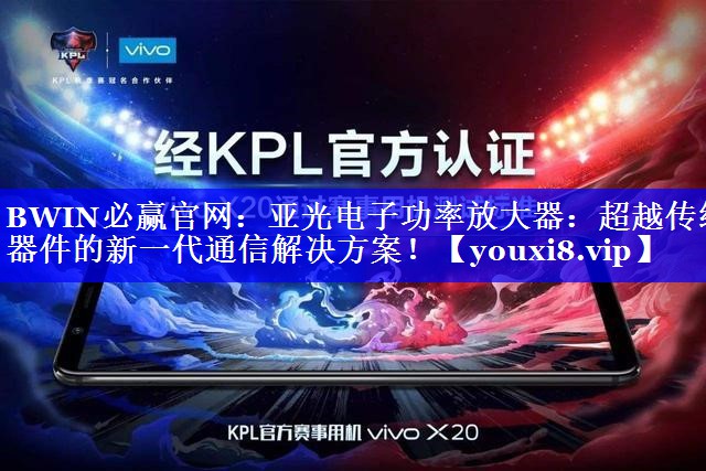 BWIN必赢官网:亚光电子功率放大器:超越传统器件的新一代通信解决方案! BWIN必赢官网:亚光电子功率放大器:超越传统器件的新一代通信解决方案!