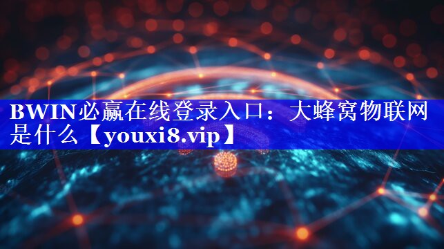 BWIN必赢在线登录入口:大蜂窝物联网是什么 BWIN必赢在线登录入口:大蜂窝物联网是什么