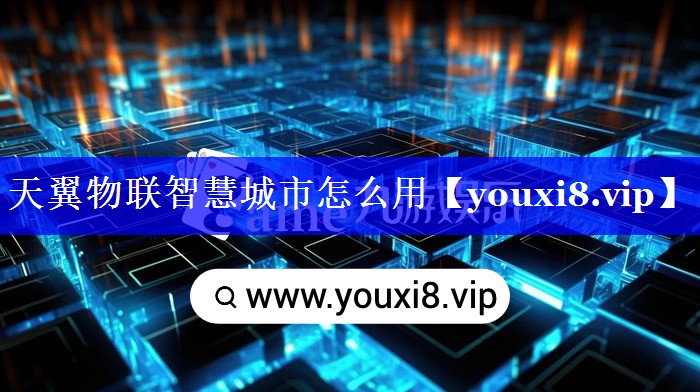 天翼物联智慧城市怎么用 天翼物联智慧城市怎么用