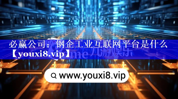 必赢公司:钢企工业互联网平台是什么 必赢公司:钢企工业互联网平台是什么