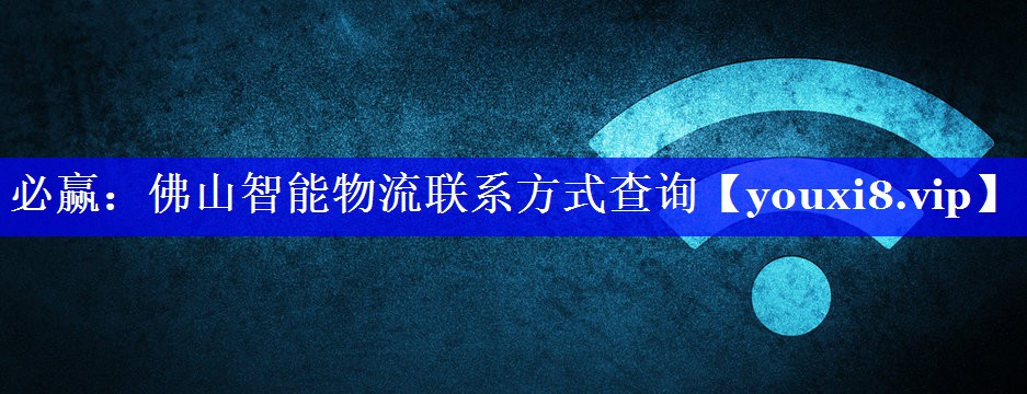 必赢:佛山智能物流联系方式查询 必赢:佛山智能物流联系方式查询