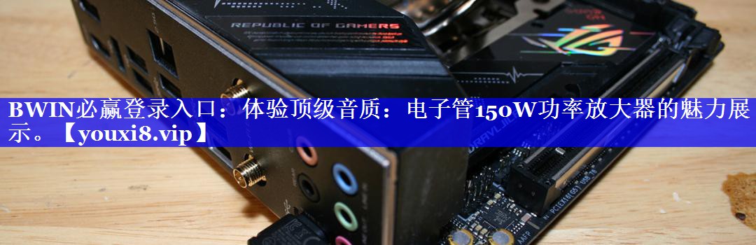 BWIN必赢登录入口:体验顶级音质:电子管150W功率放大器的魅力展示。 BWIN必赢登录入口:体验顶级音质:电子管150W功率放大器的魅力展示。