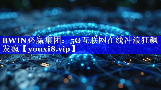 BWIN必赢集团:5G互联网在线冲浪狂飙发疯 BWIN必赢集团:5G互联网在线冲浪狂飙发疯