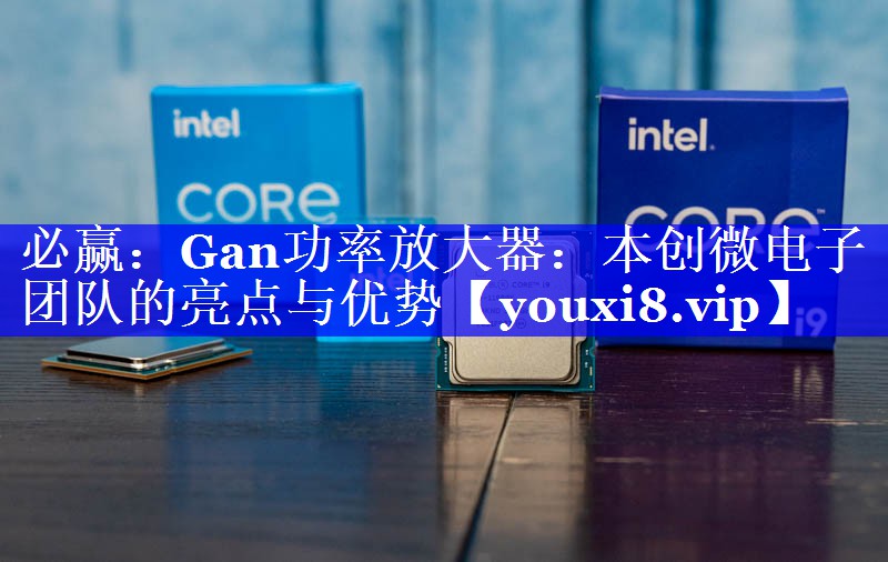 必赢:Gan功率放大器:本创微电子团队的亮点与优势 必赢:Gan功率放大器:本创微电子团队的亮点与优势