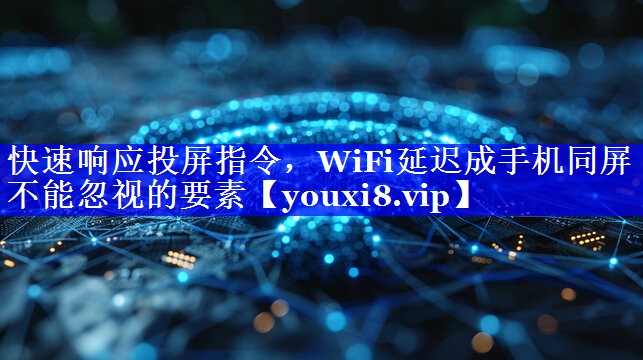 快速响应投屏指令,WiFi延迟成手机同屏不能忽视的要素 快速响应投屏指令,WiFi延迟成手机同屏不能忽视的要素