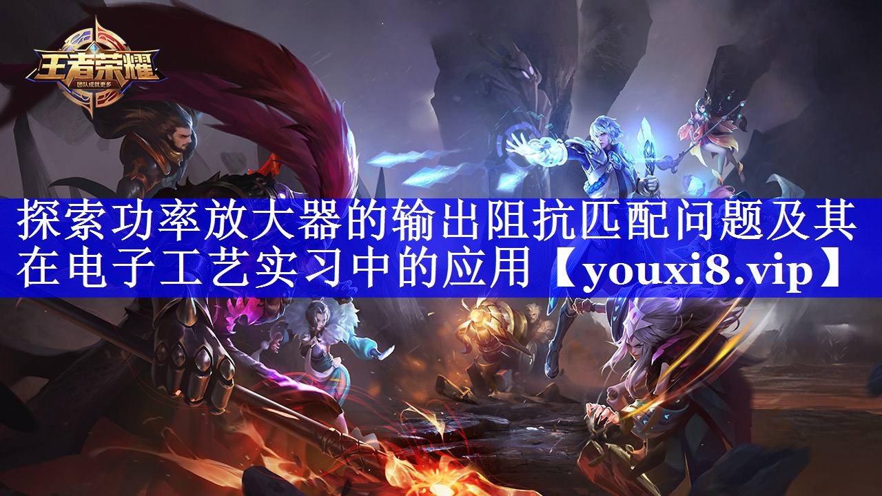 探索功率放大器的输出阻抗匹配问题及其在电子工艺实习中的应用 探索功率放大器的输出阻抗匹配问题及其在电子工艺实习中的应用