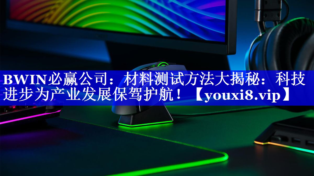 BWIN必赢公司:材料测试方法大揭秘:科技进步为产业发展保驾护航! BWIN必赢公司:材料测试方法大揭秘:科技进步为产业发展保驾护航!