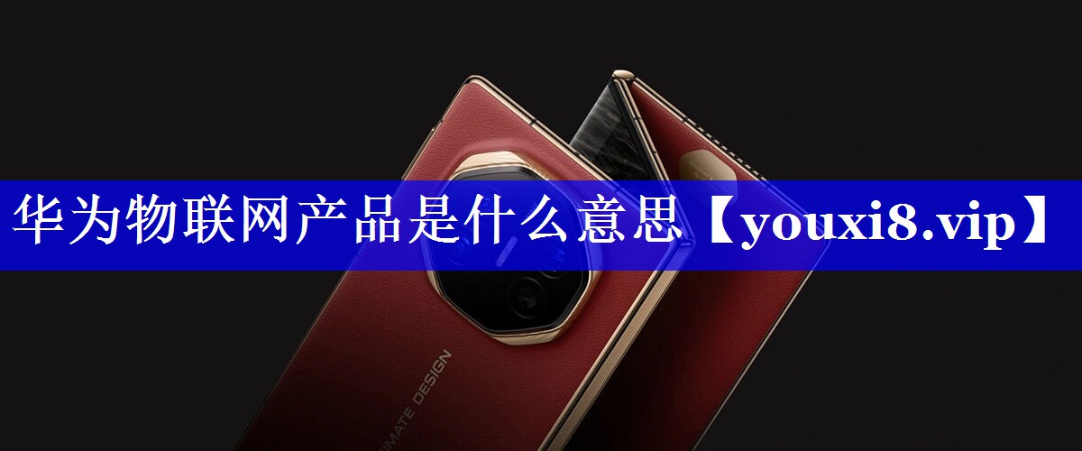 华为物联网产品是什么意思 华为物联网产品是什么意思