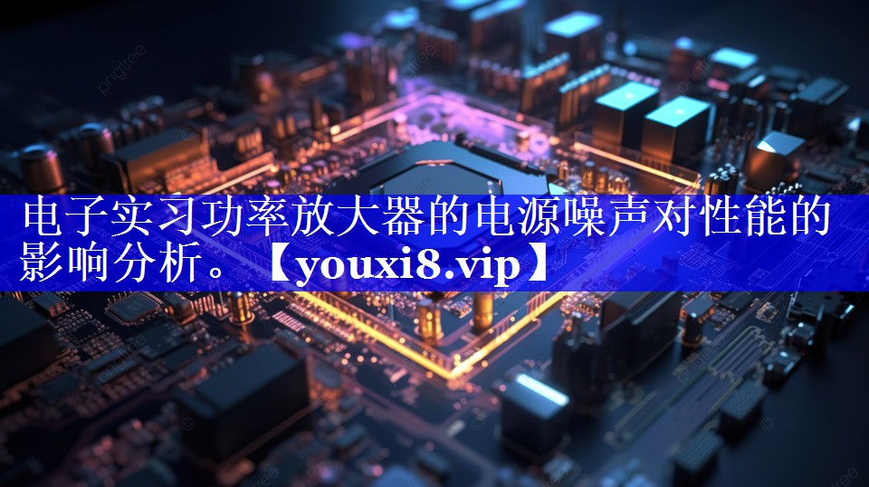 电子实习功率放大器的电源噪声对性能的影响分析。 电子实习功率放大器的电源噪声对性能的影响分析。