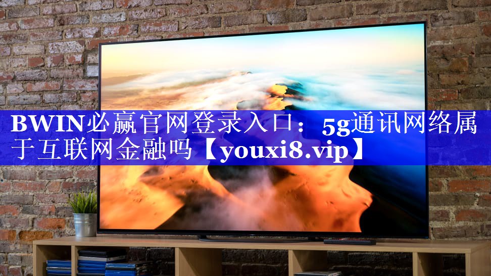 BWIN必赢官网登录入口:5g通讯网络属于互联网金融吗 BWIN必赢官网登录入口:5g通讯网络属于互联网金融吗