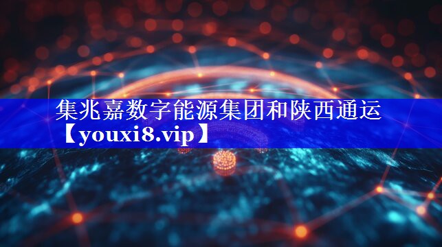 集兆嘉数字能源集团和陕西通运 集兆嘉数字能源集团和陕西通运