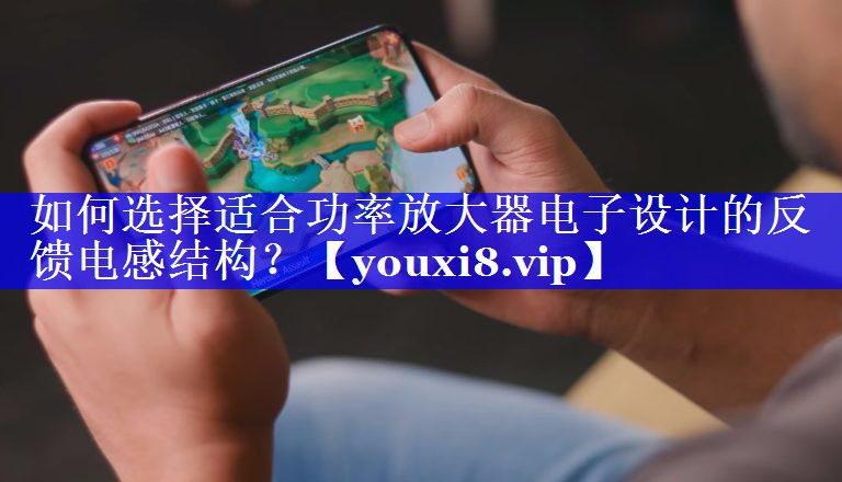 如何选择适合功率放大器电子设计的反馈电感结构? 如何选择适合功率放大器电子设计的反馈电感结构?