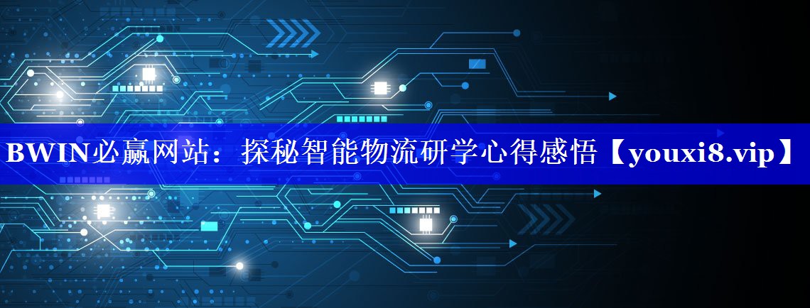 BWIN必赢网站:探秘智能物流研学心得感悟 BWIN必赢网站:探秘智能物流研学心得感悟