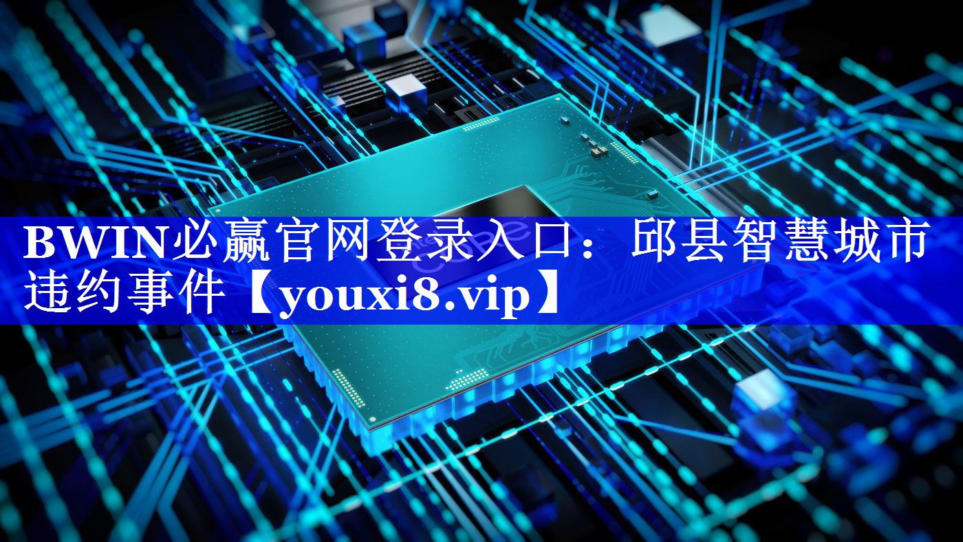 BWIN必赢官网登录入口:邱县智慧城市违约事件 BWIN必赢官网登录入口:邱县智慧城市违约事件