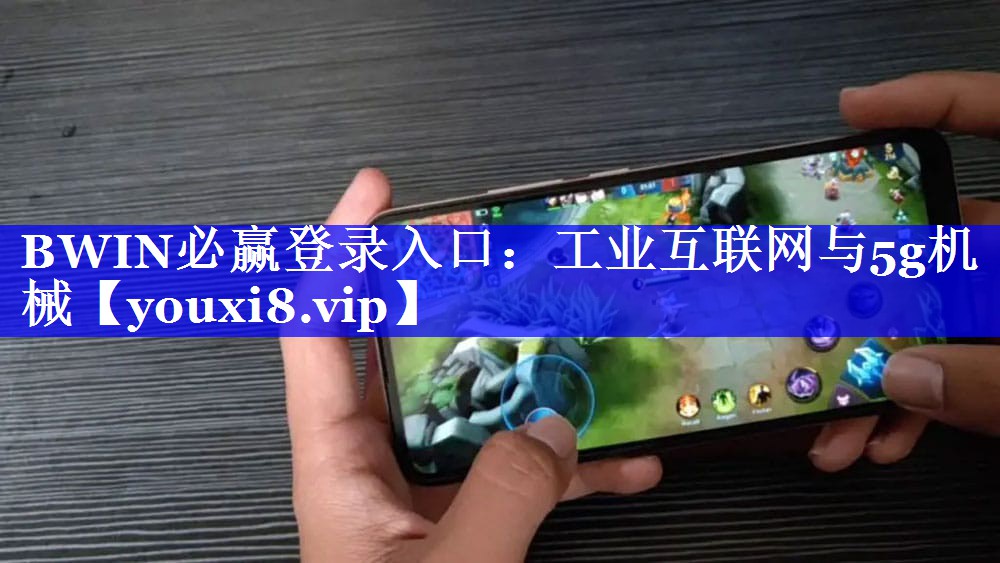 BWIN必赢登录入口:工业互联网与5g机械 BWIN必赢登录入口:工业互联网与5g机械