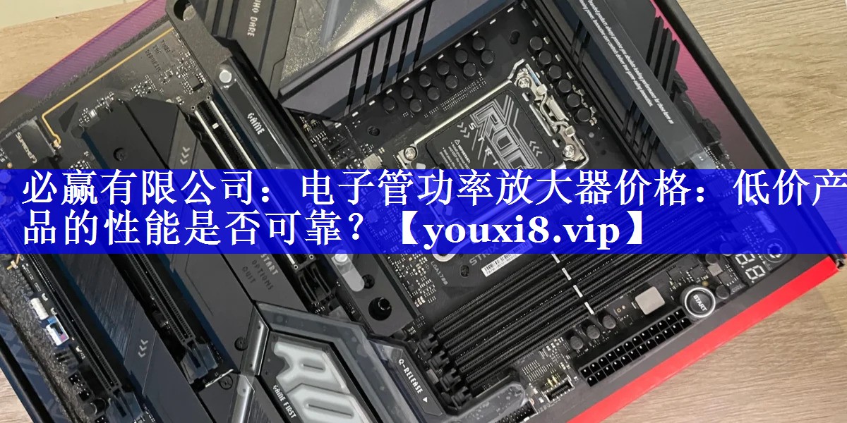 必赢有限公司:电子管功率放大器价格:低价产品的性能是否可靠? 必赢有限公司:电子管功率放大器价格:低价产品的性能是否可靠?