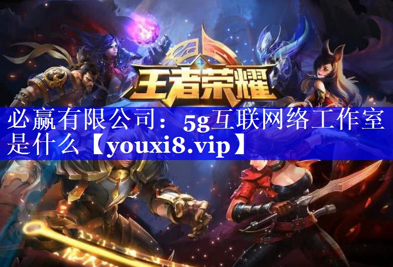 必赢有限公司:5g互联网络工作室是什么 必赢有限公司:5g互联网络工作室是什么