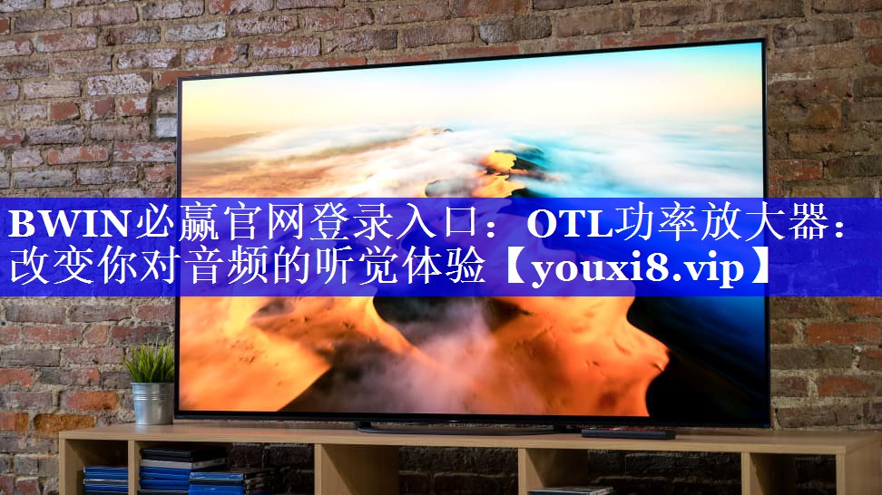BWIN必赢官网登录入口:OTL功率放大器:改变你对音频的听觉体验 BWIN必赢官网登录入口:OTL功率放大器:改变你对音频的听觉体验