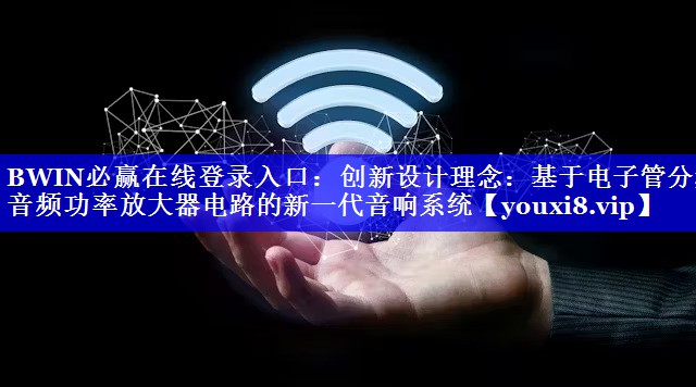 BWIN必赢在线登录入口:创新设计理念:基于电子管分频音频功率放大器电路的新一代音响系统 BWIN必赢在线登录入口:创新设计理念:基于电子管分频音频功率放大器电路的新一代音响系统