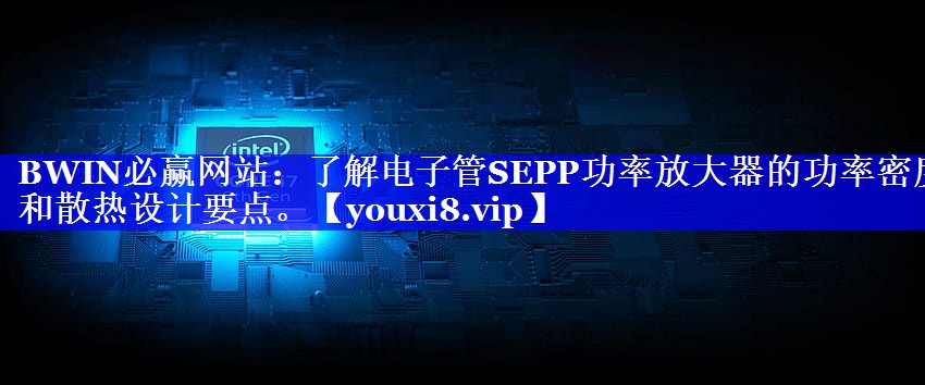 BWIN必赢网站:了解电子管SEPP功率放大器的功率密度和散热设计要点。 BWIN必赢网站:了解电子管SEPP功率放大器的功率密度和散热设计要点。