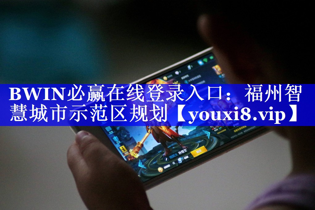 BWIN必赢在线登录入口:福州智慧城市示范区规划 BWIN必赢在线登录入口:福州智慧城市示范区规划
