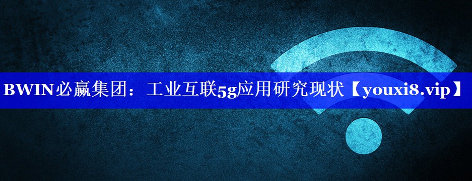 BWIN必赢集团:工业互联5g应用研究现状 BWIN必赢集团:工业互联5g应用研究现状