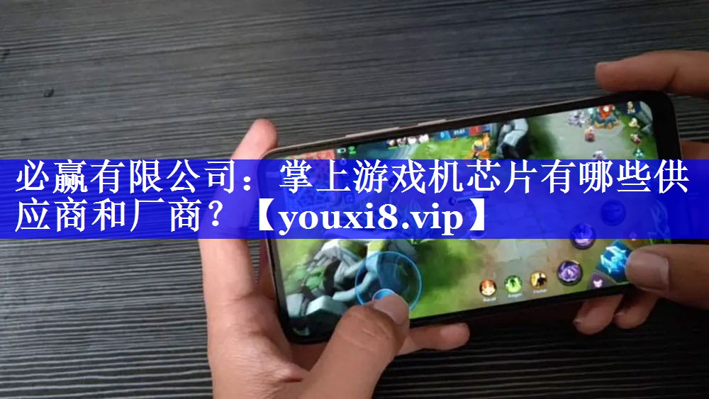必赢有限公司:掌上游戏机芯片有哪些供应商和厂商? 必赢有限公司:掌上游戏机芯片有哪些供应商和厂商?