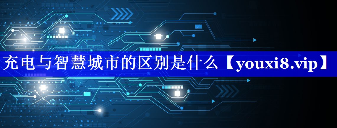充电与智慧城市的区别是什么 充电与智慧城市的区别是什么