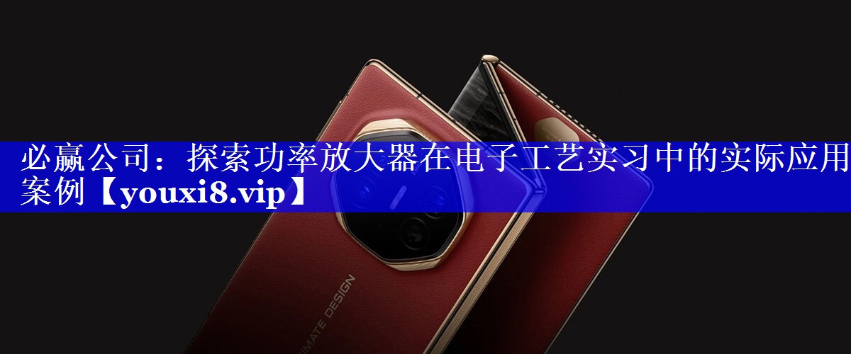 必赢公司:探索功率放大器在电子工艺实习中的实际应用案例 必赢公司:探索功率放大器在电子工艺实习中的实际应用案例