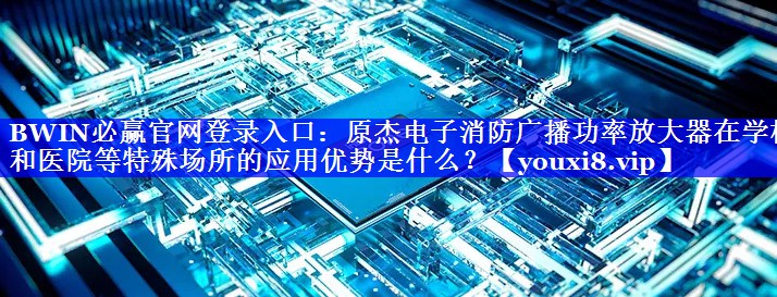 BWIN必赢官网登录入口:原杰电子消防广播功率放大器在学校和医院等特殊场所的应用优势是什么? BWIN必赢官网登录入口:原杰电子消防广播功率放大器在学校和医院等特殊场所的应用优势是什么?