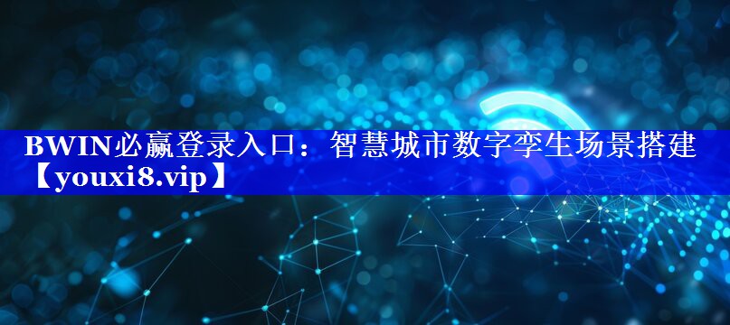 BWIN必赢登录入口:智慧城市数字孪生场景搭建 BWIN必赢登录入口:智慧城市数字孪生场景搭建