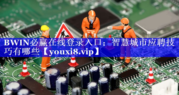 BWIN必赢在线登录入口:智慧城市应聘技巧有哪些 BWIN必赢在线登录入口:智慧城市应聘技巧有哪些