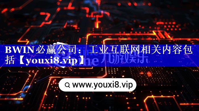 BWIN必赢公司:工业互联网相关内容包括 BWIN必赢公司:工业互联网相关内容包括