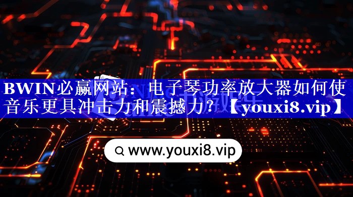 BWIN必赢网站:电子琴功率放大器如何使音乐更具冲击力和震撼力? BWIN必赢网站:电子琴功率放大器如何使音乐更具冲击力和震撼力?