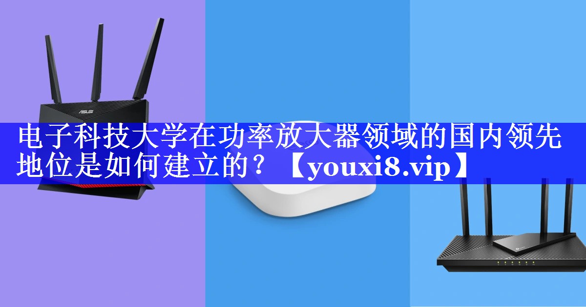 电子科技大学在功率放大器领域的国内领先地位是如何建立的? 电子科技大学在功率放大器领域的国内领先地位是如何建立的?
