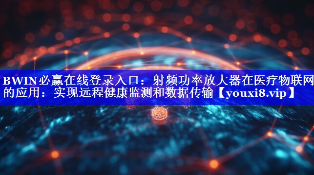 BWIN必赢在线登录入口:射频功率放大器在医疗物联网中的应用:实现远程健康监测和数据传输 BWIN必赢在线登录入口:射频功率放大器在医疗物联网中的应用:实现远程健康监测和数据传输