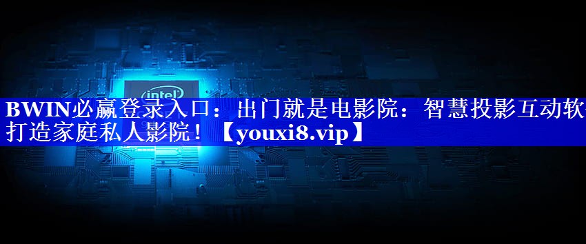 BWIN必赢登录入口:出门就是电影院:智慧投影互动软件打造家庭私人影院! BWIN必赢登录入口:出门就是电影院:智慧投影互动软件打造家庭私人影院!